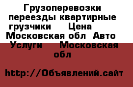 Грузоперевозки, переезды квартирные, грузчики   › Цена ­ 300 - Московская обл. Авто » Услуги   . Московская обл.